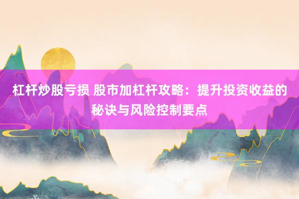 杠杆炒股亏损 股市加杠杆攻略：提升投资收益的秘诀与风险控制要点