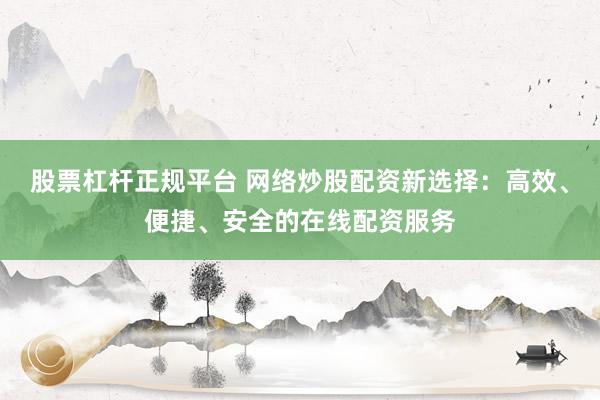 股票杠杆正规平台 网络炒股配资新选择：高效、便捷、安全的在线配资服务