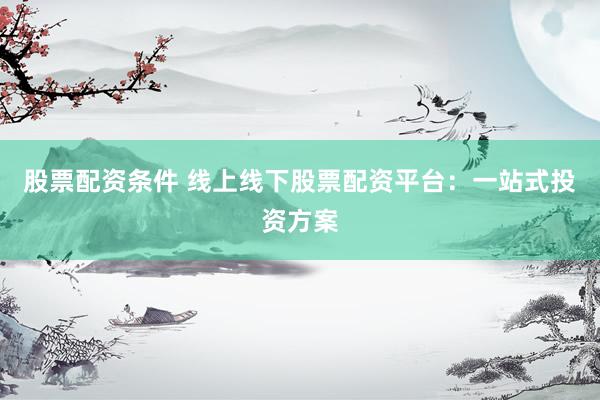 股票配资条件 线上线下股票配资平台：一站式投资方案