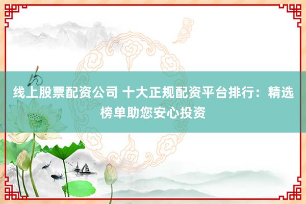 线上股票配资公司 十大正规配资平台排行：精选榜单助您安心投资