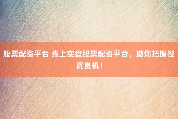 股票配资平台 线上实盘股票配资平台，助您把握投资良机！