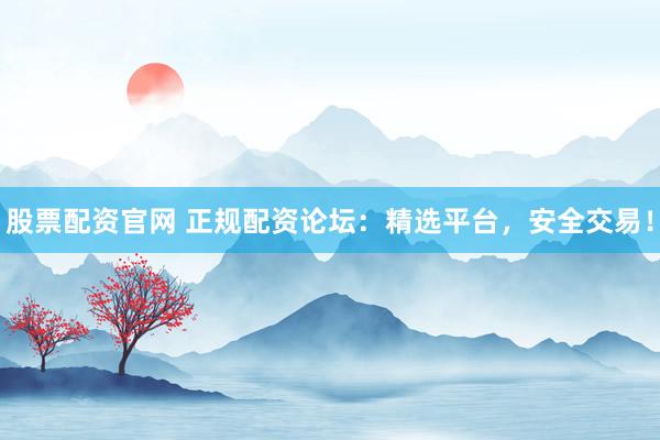 股票配资官网 正规配资论坛：精选平台，安全交易！