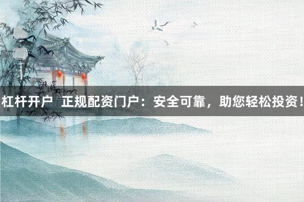 杠杆开户  正规配资门户：安全可靠，助您轻松投资！