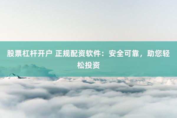 股票杠杆开户 正规配资软件：安全可靠，助您轻松投资