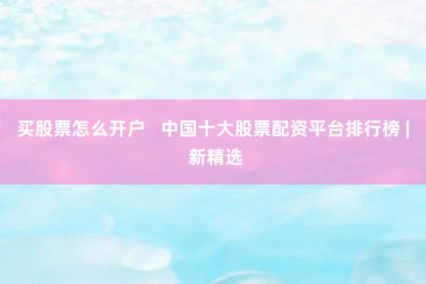 买股票怎么开户   中国十大股票配资平台排行榜 | 新精选