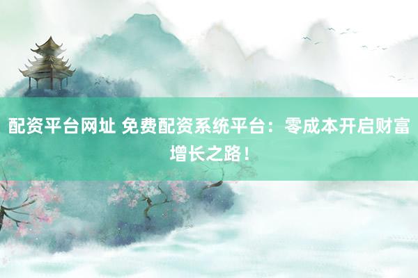 配资平台网址 免费配资系统平台：零成本开启财富增长之路！