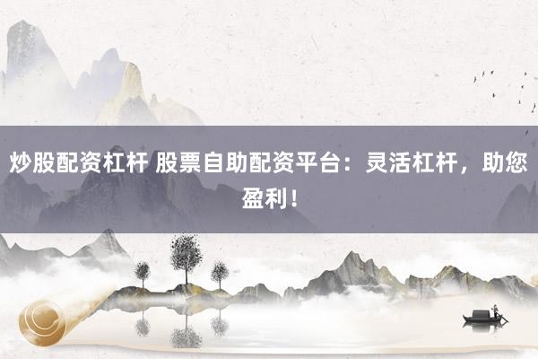 炒股配资杠杆 股票自助配资平台：灵活杠杆，助您盈利！