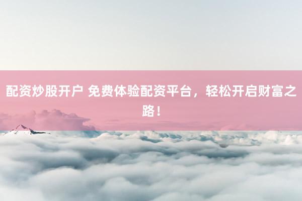 配资炒股开户 免费体验配资平台，轻松开启财富之路！