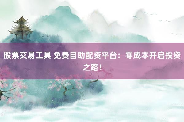 股票交易工具 免费自助配资平台：零成本开启投资之路！