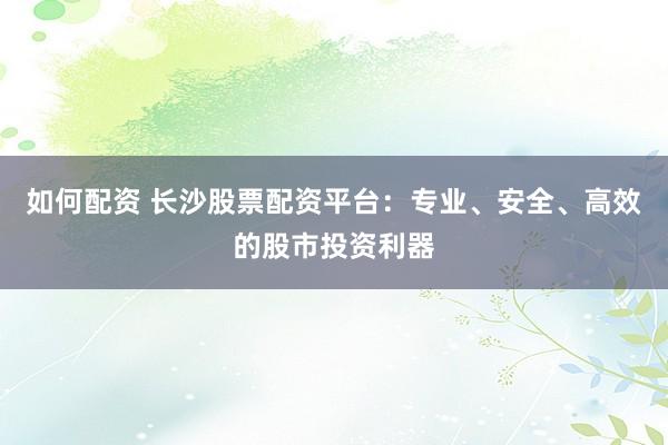 如何配资 长沙股票配资平台：专业、安全、高效的股市投资利器