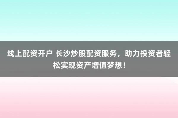 线上配资开户 长沙炒股配资服务，助力投资者轻松实现资产增值梦想！