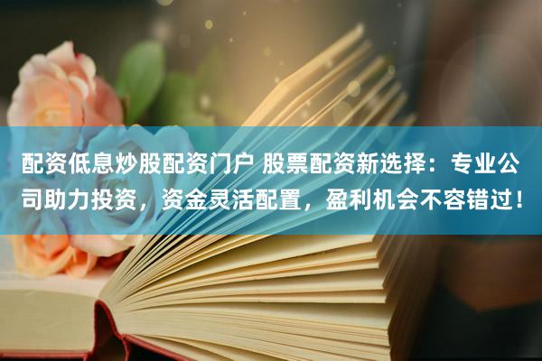 配资低息炒股配资门户 股票配资新选择：专业公司助力投资，资金灵活配置，盈利机会不容错过！