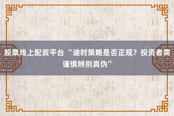 股票线上配资平台 “迪时策略是否正规？投资者需谨慎辨别真伪”