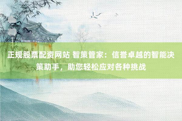 正规股票配资网站 智策管家：信誉卓越的智能决策助手，助您轻松应对各种挑战