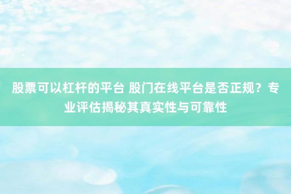股票可以杠杆的平台 股门在线平台是否正规？专业评估揭秘其真实性与可靠性