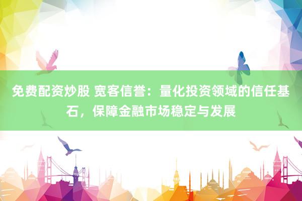 免费配资炒股 宽客信誉：量化投资领域的信任基石，保障金融市场稳定与发展