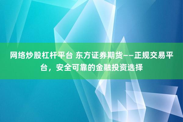 网络炒股杠杆平台 东方证券期货——正规交易平台，安全可靠的金融投资选择