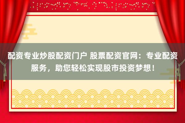 配资专业炒股配资门户 股票配资官网：专业配资服务，助您轻松实现股市投资梦想！