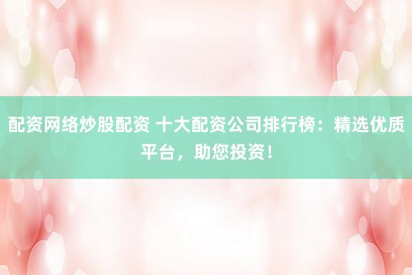 配资网络炒股配资 十大配资公司排行榜：精选优质平台，助您投资！