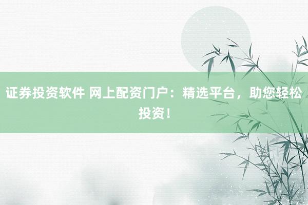 证券投资软件 网上配资门户：精选平台，助您轻松投资！