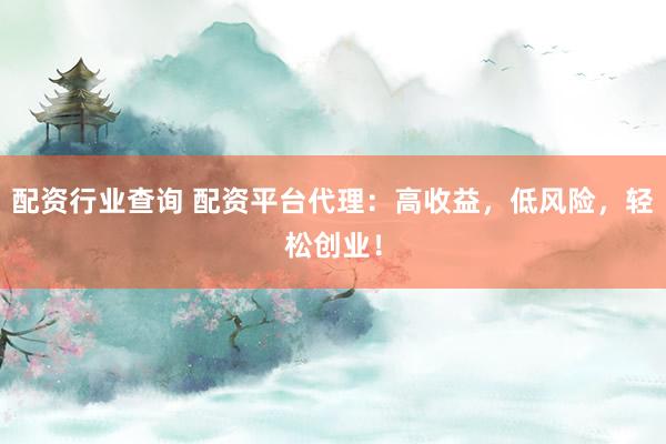 配资行业查询 配资平台代理：高收益，低风险，轻松创业！