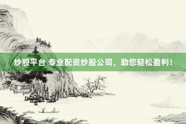 炒股平台 专业配资炒股公司，助您轻松盈利！