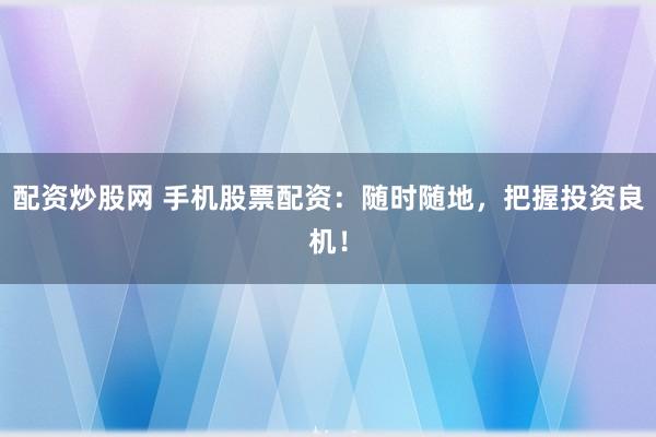 配资炒股网 手机股票配资：随时随地，把握投资良机！