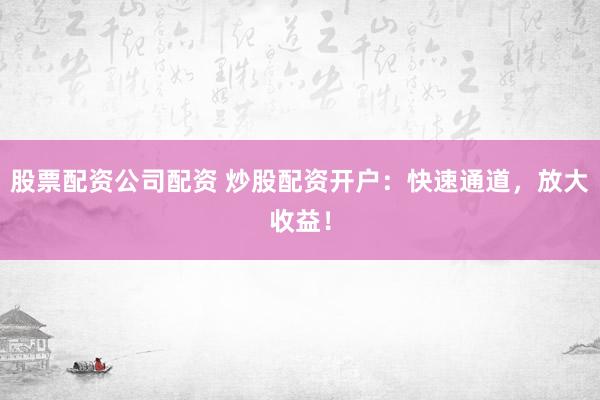 股票配资公司配资 炒股配资开户：快速通道，放大收益！