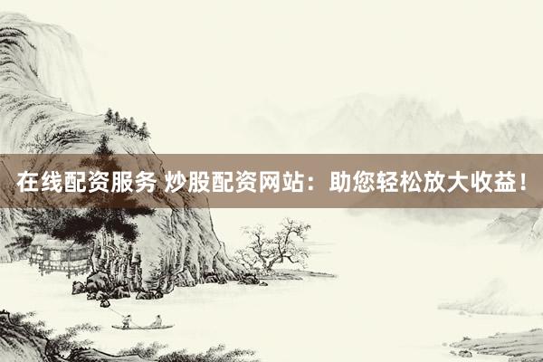 在线配资服务 炒股配资网站：助您轻松放大收益！