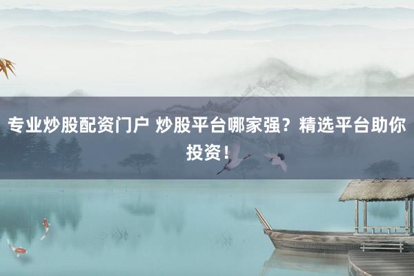 专业炒股配资门户 炒股平台哪家强？精选平台助你投资！