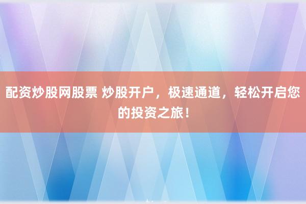 配资炒股网股票 炒股开户，极速通道，轻松开启您的投资之旅！