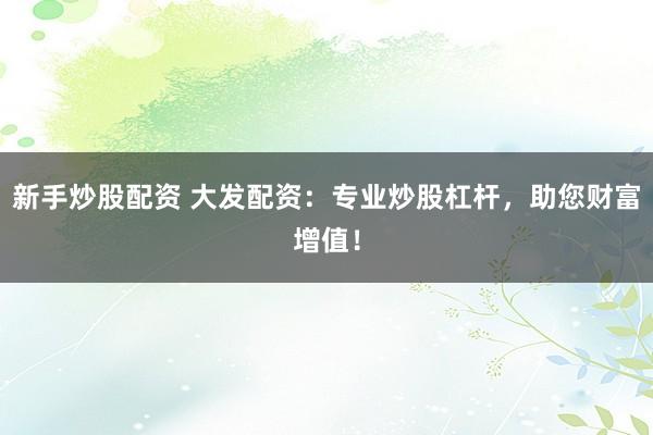 新手炒股配资 大发配资：专业炒股杠杆，助您财富增值！