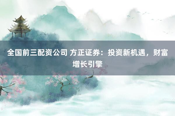 全国前三配资公司 方正证券：投资新机遇，财富增长引擎