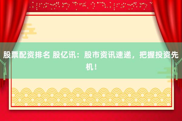 股票配资排名 股亿讯：股市资讯速递，把握投资先机！