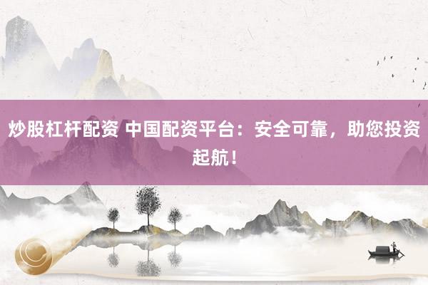 炒股杠杆配资 中国配资平台：安全可靠，助您投资起航！