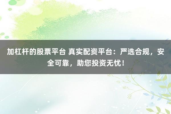 加杠杆的股票平台 真实配资平台：严选合规，安全可靠，助您投资无忧！