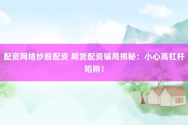 配资网络炒股配资 期货配资骗局揭秘：小心高杠杆陷阱！