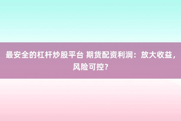 最安全的杠杆炒股平台 期货配资利润：放大收益，风险可控？