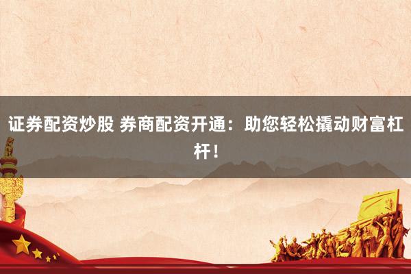 证券配资炒股 券商配资开通：助您轻松撬动财富杠杆！