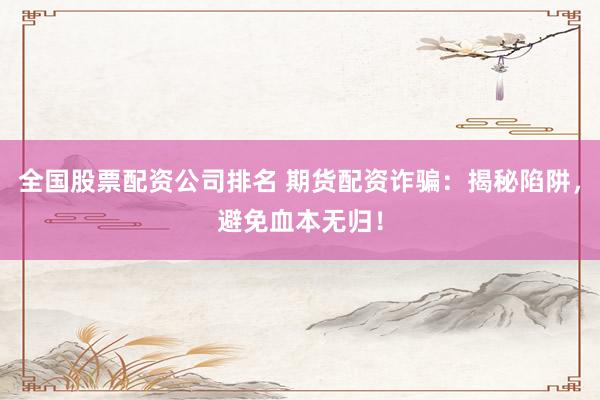 全国股票配资公司排名 期货配资诈骗：揭秘陷阱，避免血本无归！