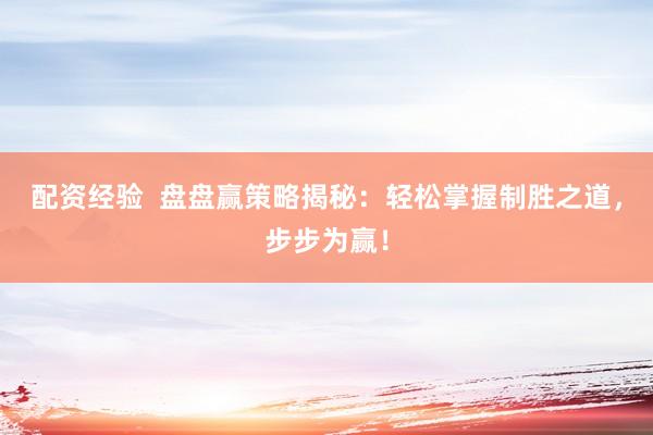 配资经验  盘盘赢策略揭秘：轻松掌握制胜之道，步步为赢！
