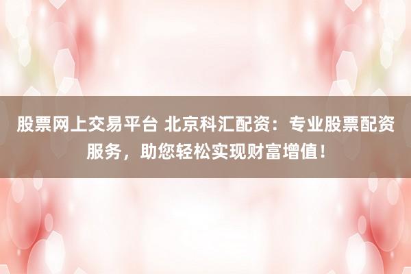 股票网上交易平台 北京科汇配资：专业股票配资服务，助您轻松实现财富增值！