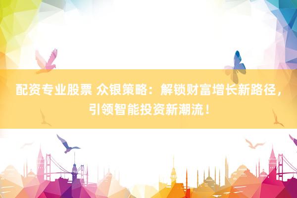 配资专业股票 众银策略：解锁财富增长新路径，引领智能投资新潮流！