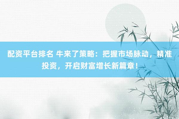 配资平台排名 牛来了策略：把握市场脉动，精准投资，开启财富增长新篇章！