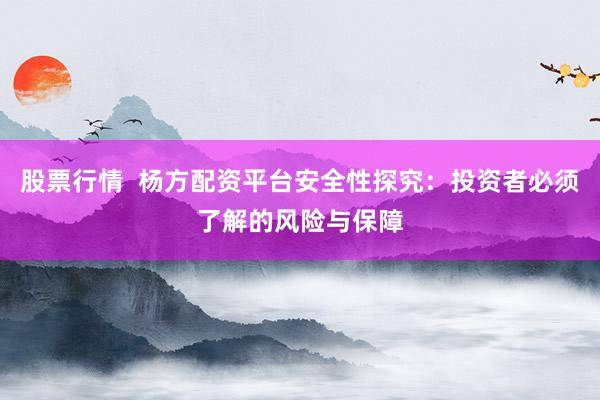 股票行情  杨方配资平台安全性探究：投资者必须了解的风险与保障