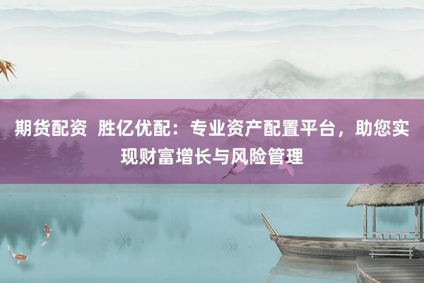 期货配资  胜亿优配：专业资产配置平台，助您实现财富增长与风险管理
