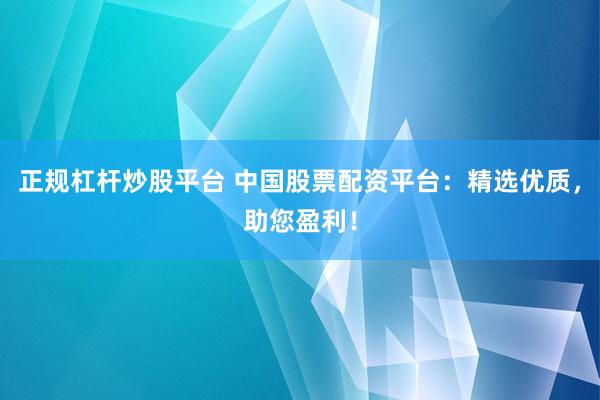 正规杠杆炒股平台 中国股票配资平台：精选优质，助您盈利！