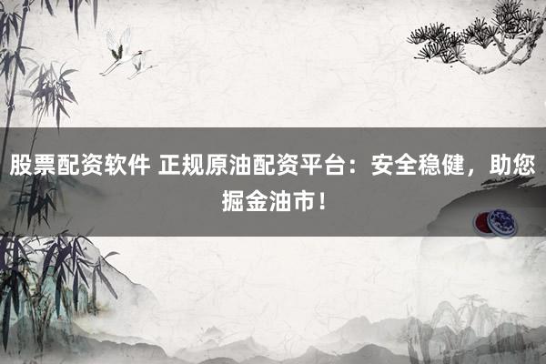 股票配资软件 正规原油配资平台：安全稳健，助您掘金油市！