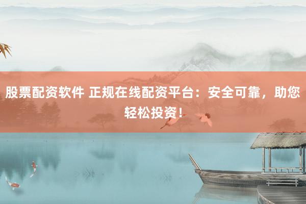 股票配资软件 正规在线配资平台：安全可靠，助您轻松投资！