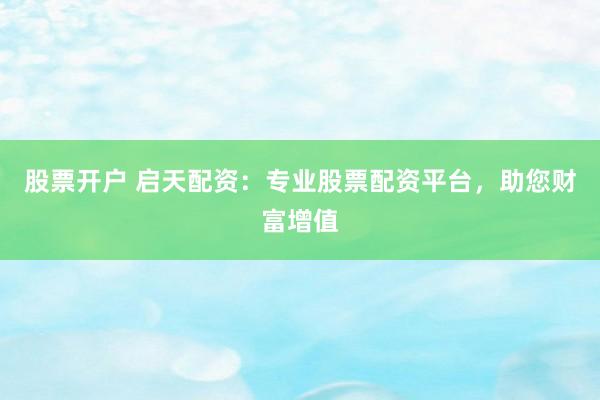 股票开户 启天配资：专业股票配资平台，助您财富增值
